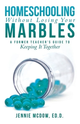Homeschooling Without Losing Your Marbles: A Former Teacher's Guide to Keeping It Together by McDow Ed D., Jennie