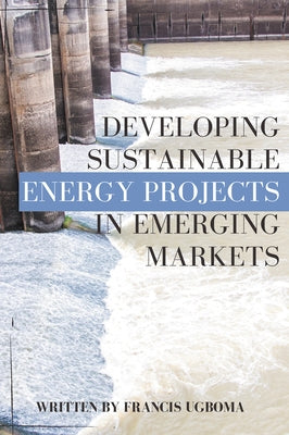 Developing Sustainable Energy Projects in Emerging Markets by Ugboma, Francis