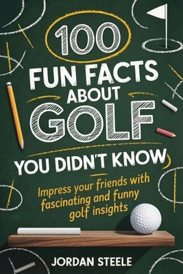 100 Fun Facts about Golf You Didn't Know: Impress Your Friends with Fascinating and Funny Golf Insights by Steele, Jordan