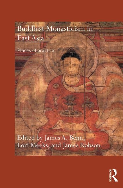 Buddhist Monasticism in East Asia: Places of Practice by Benn, James A.