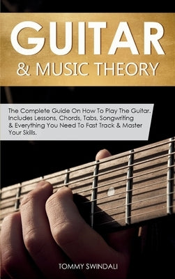 Guitar & Music Theory: The Complete Guide On How To Play The Guitar. Includes Lessons, Chords, Tabs, Songwriting & Everything You Need To Fast Track & by Swindali, Tommy