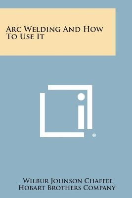 Arc Welding and How to Use It by Chaffee, Wilbur Johnson