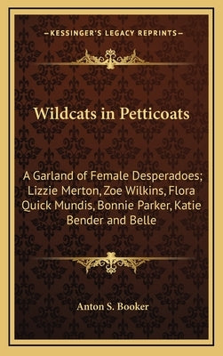 Wildcats in Petticoats: A Garland of Female Desperadoes; Lizzie Merton, Zoe Wilkins, Flora Quick Mundis, Bonnie Parker, Katie Bender and Belle by Booker, Anton S.