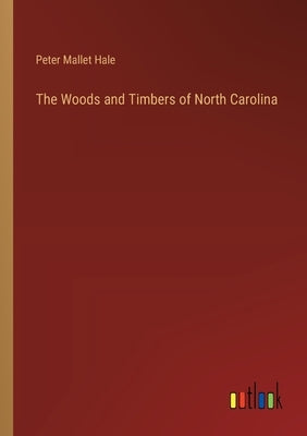 The Woods and Timbers of North Carolina by Hale, Peter Mallet
