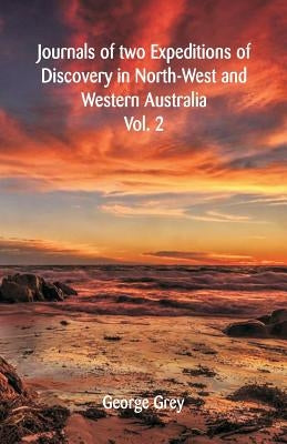 Journals Of Two Expeditions Of Discovery In North-West And Western Australia: Volume -II by Grey, George