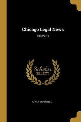 Chicago Legal News; Volume 10 by Bradwell, Myra