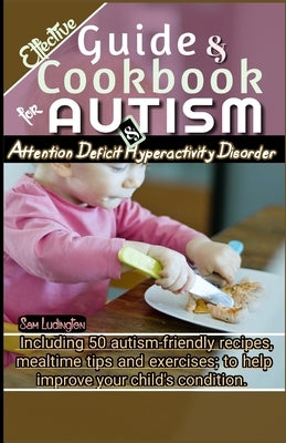 Effective Guide and Cookbook for Autism / ADHD: Including best 50 autism-friendly recipes, mealtime tips and exercises; to help improve your child's c by Ludington, Sam
