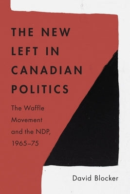 The New Left in Canadian Politics: The Waffle Movement and the Ndp, 1965-75 by Blocker, David