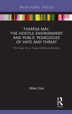 Theresa May, the Hostile Environment and Public Pedagogies of Hate and Threat: The Case for a Future Without Borders by Cole, Mike