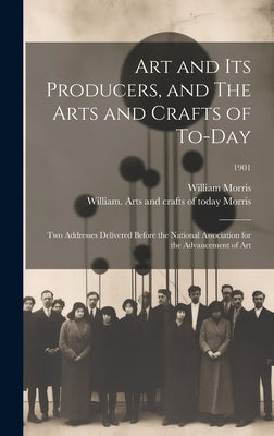 Art and Its Producers, and The Arts and Crafts of To-day: Two Addresses Delivered Before the National Association for the Advancement of Art; 1901 by Morris, William 1834-1896