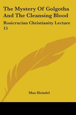 The Mystery Of Golgotha And The Cleansing Blood: Rosicrucian Christianity Lecture 15 by Heindel, Max