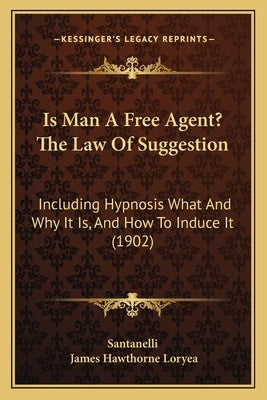 Is Man A Free Agent? The Law Of Suggestion: Including Hypnosis What And Why It Is, And How To Induce It (1902) by Santanelli