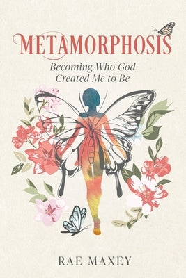 Metamorphosis: Becoming Who God Created Me to Be by Maxey, Rae