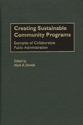 Creating Sustainable Community Programs: Examples of Collaborative Public Administration by Daniels, Mark R.