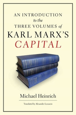 An Introduction to the Three Volumes of Karl Marx's Capital by Heinrich, Michael