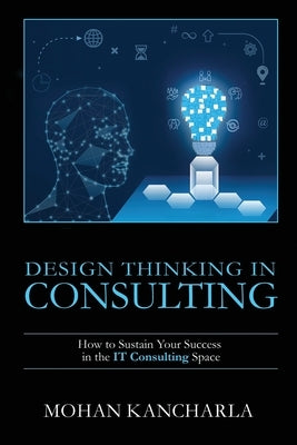 Design Thinking in Consulting: How to Sustain Your Success in the IT Consulting Space by Mohan Kancharla