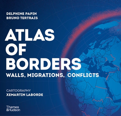 Atlas of Borders: Conflict, Movement and Unity in 70 Maps by Papin, Delphine