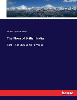 The Flora of British India: Part I: Ranunculæ to Polygalæ by Hooker, Joseph Dalton