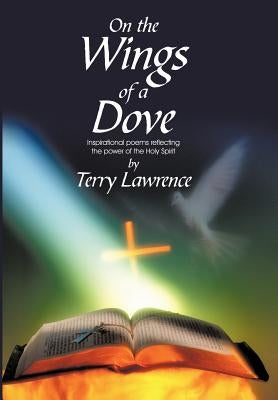 On the Wings of a Dove: Inspirational poems reflecting the power of the Holy Spirit by Lawrence, Terry