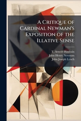 A Critique of Cardinal Newman's Exposition of the Illative Sense by Haultain, T. Arnold