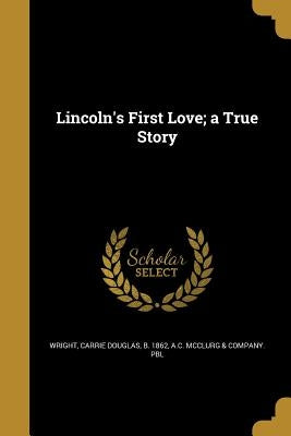 Lincoln's First Love; a True Story by Wright, Carrie Douglas B. 1862