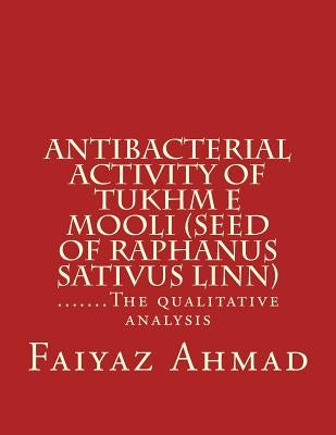 Antibacterial activity of Tukhm e Mooli (seed of raphanus sativus linn): .......The qualitative analysis by Ahmad, Faiyaz