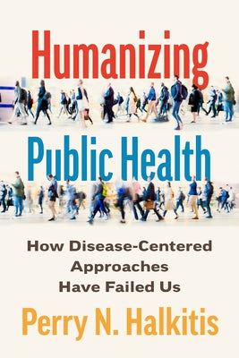 Humanizing Public Health: How Disease-Centered Approaches Have Failed Us by Halkitis, Perry N.