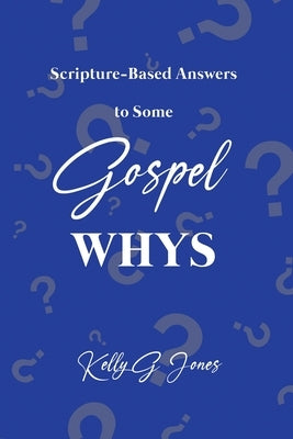 Scripture-Based Answers to Some GOSPEL WHYS by Jones, Kelly G.