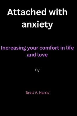 Attached with anxiety: Increasing your comfort in life and love By Brett A. Harris by Harris, Brett A.