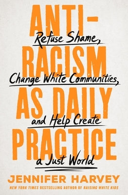 Antiracism as Daily Practice: Refuse Shame, Change White Communities, and Help Create a Just World by Harvey, Jennifer