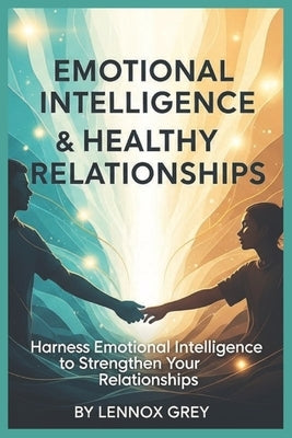 Emotional Intelligence & Healthy Relationships: Harness Emotional Intelligence to Strengthen Your Relationships by Grey, Lennox