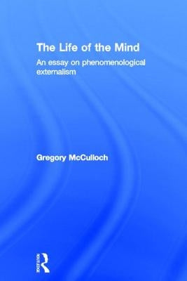 The Life of the Mind: An Essay on Phenomenological Externalism by McCulloch, Gregory