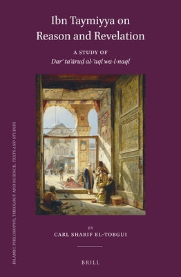 Ibn Taymiyya on Reason and Revelation: A Study of Darʾ Taʿāruḍ Al-ʿaql Wa-L-Naql by Sharif El-Tobgui