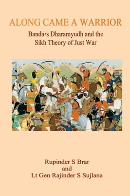 Along Came A Warrior: Banda's Dharamyudh and the Sikh Theory of Just War by S. Sujlana, Lt Gen Rajinder