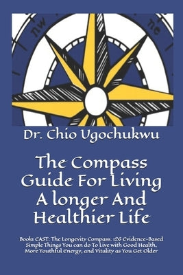 The Compass Guide For Living A longer And Healthier Life: Book1 EAST: The Longevity Compass. 126 Evidence-Based Simple Things You can do To Live with by Ugochukwu, Chio