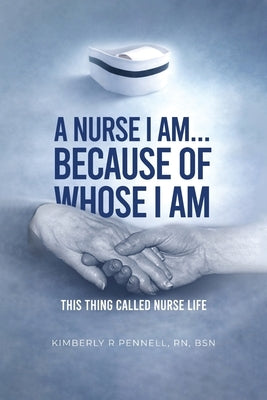A Nurse I Am... Because Of Whose I Am by Pennell, Kimberly R.