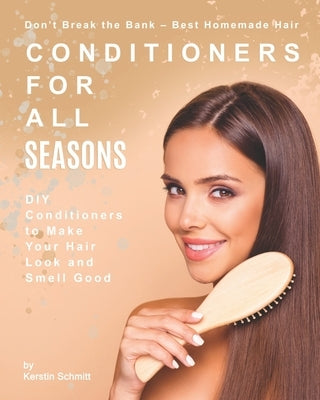 Don't Break the Bank - Best Homemade Hair Conditioners for All Seasons: DIY Conditioners to Make Your Hair Look and Smell Good by Schmitt, Kerstin