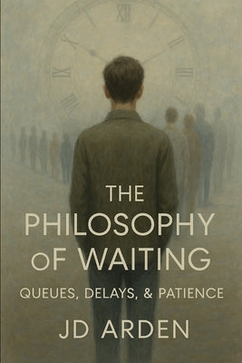 The Philosophy of Waiting: Queues, Delays, & Patience by Arden, Jd