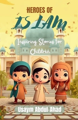 Heroes of Islam: Inspiring Stories for Children by Abdul-Ahad, Usaym