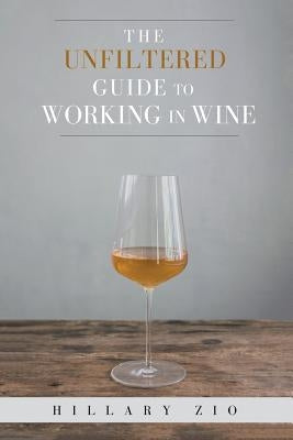 The Unfiltered Guide to Working in Wine by Zio, Hillary