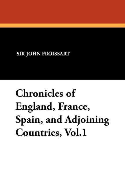Chronicles of England, France, Spain, and Adjoining Countries, Vol.1 by Froissart, John