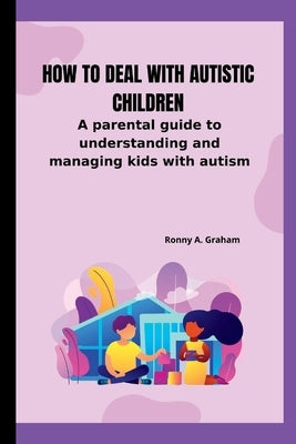 How to deal with autistic children: A parental guide to understanding and managing kids with autism by Graham, Ronny A.
