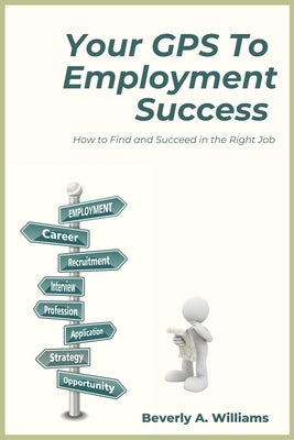 Your GPS to Employment Success: How to Find and Succeed in the Right Job by Williams, Beverly A.