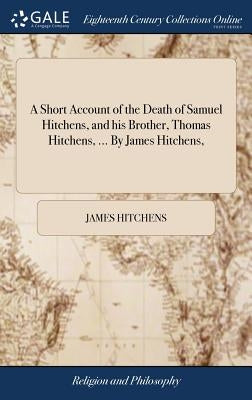 A Short Account of the Death of Samuel Hitchens, and his Brother, Thomas Hitchens, ... By James Hitchens, by Hitchens, James