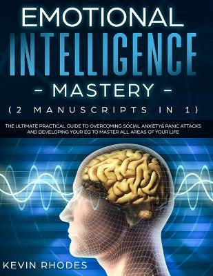 Emotional Intelligence Mastery (2 Manuscripts in 1): The Ultimate Practical Guide to Overcoming Social Anxiety & Panic Attacks and Developing Your EQ by Rhodes, Kevin