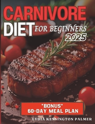 Carnivore Diet for Beginners: Unlocking the Power of Meat-Based Nutrition: Simple Meal Plans, Easy Recipes, and Practical Tips to Transform Your Hea by Palmer, Lydia Kensington