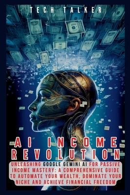 AI Income Revolution: Unleashing Google Gemini AI for Passive Income Mastery: A Comprehensive Guide to Automate Your Wealth, Dominate Your N by Talker, Tech