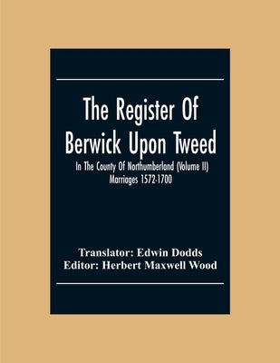 The Register Of Berwick Upon Tweed In The County Of Northumberland (Volume II) Marriages 1572-1700 by Dodds, Edwin