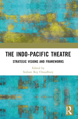 The Indo-Pacific Theatre: Strategic Visions and Frameworks by Choudhury, Srabani Roy