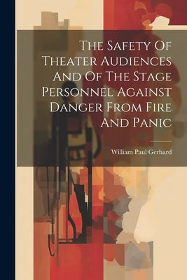 The Safety Of Theater Audiences And Of The Stage Personnel Against Danger From Fire And Panic by Gerhard, William Paul